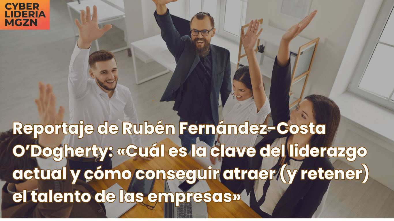 Reportaje de Rubén Fernández-Costa O’Dogherty: «Cuál es la clave del liderazgo actual y cómo conseguir atraer (y retener) el talento de las empresas»